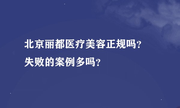 北京丽都医疗美容正规吗？ 失败的案例多吗？