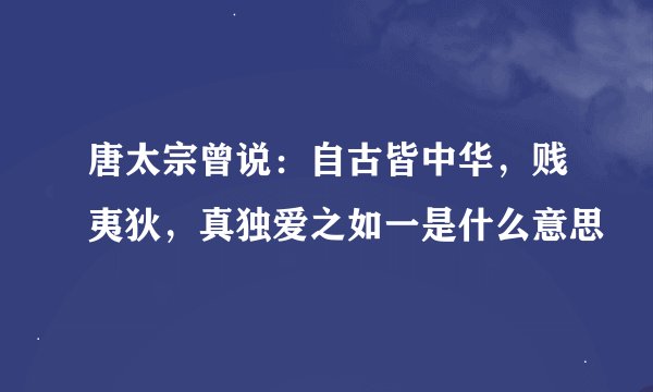 唐太宗曾说：自古皆中华，贱夷狄，真独爱之如一是什么意思