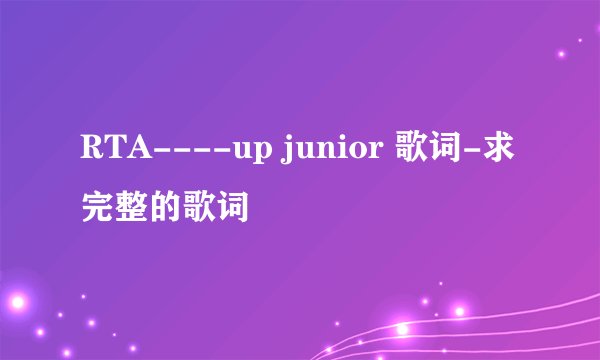 RTA----up junior 歌词-求完整的歌词