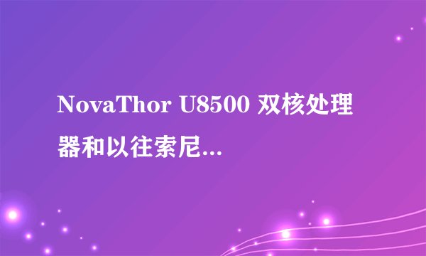 NovaThor U8500 双核处理器和以往索尼用的高通相比怎么样?
