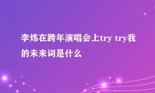 李炜在跨年演唱会上try try我的未来词是什么