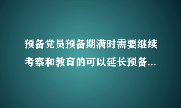 预备党员预备期满时需要继续考察和教育的可以延长预备期但不能超过A半年B一年C两年