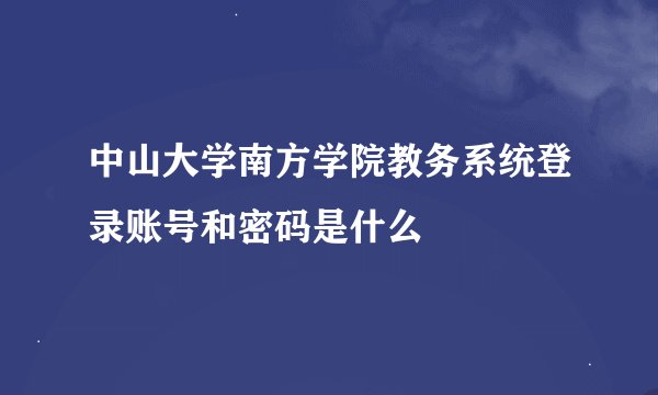 中山大学南方学院教务系统登录账号和密码是什么