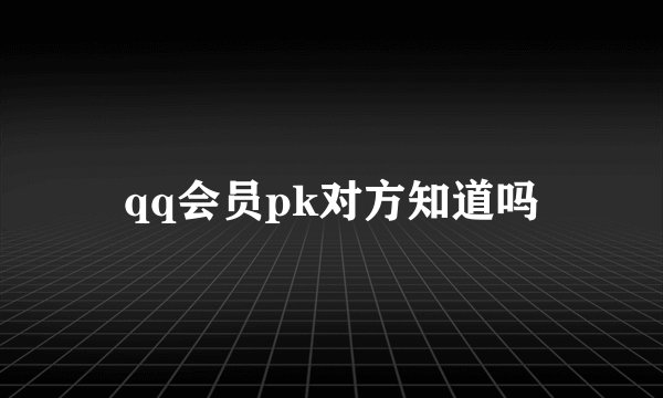 qq会员pk对方知道吗