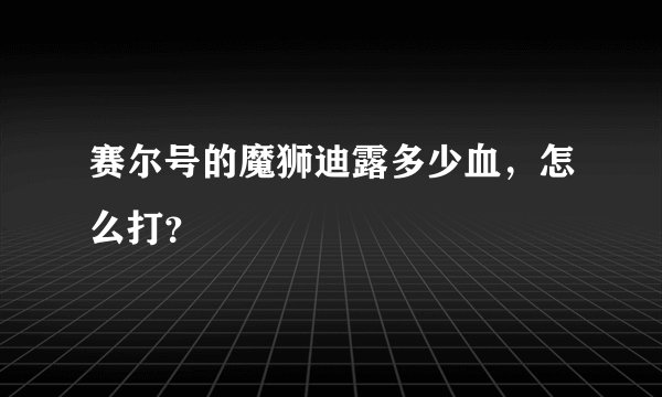 赛尔号的魔狮迪露多少血，怎么打？