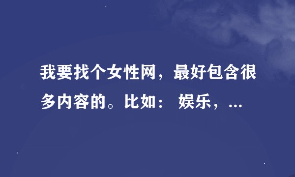 我要找个女性网，最好包含很多内容的。比如： 娱乐，八卦， 服饰， 美容，护肤，情感，女性健康，内容最好