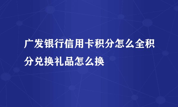 广发银行信用卡积分怎么全积分兑换礼品怎么换