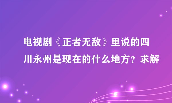 电视剧《正者无敌》里说的四川永州是现在的什么地方？求解