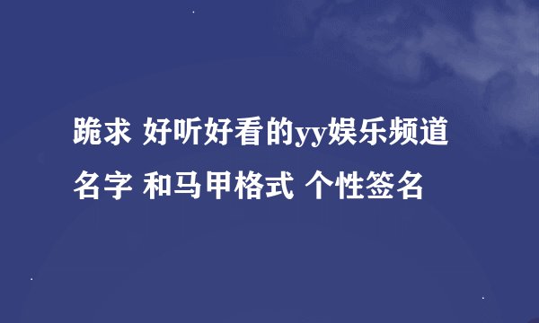 跪求 好听好看的yy娱乐频道名字 和马甲格式 个性签名