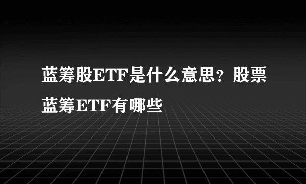 蓝筹股ETF是什么意思？股票蓝筹ETF有哪些