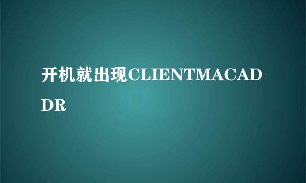 开机就出现CLIENTMACADDR