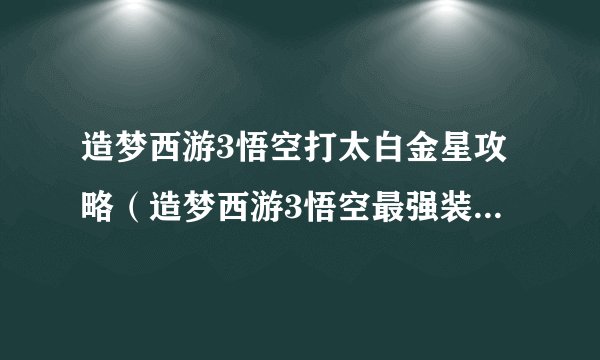 造梦西游3悟空打太白金星攻略（造梦西游3悟空最强装备搭配）「已分享」