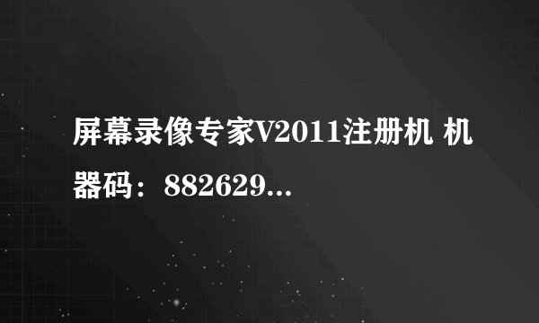 屏幕录像专家V2011注册机 机器码：882629040847282922623678424172 求注册码 多谢！