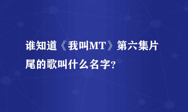 谁知道《我叫MT》第六集片尾的歌叫什么名字？