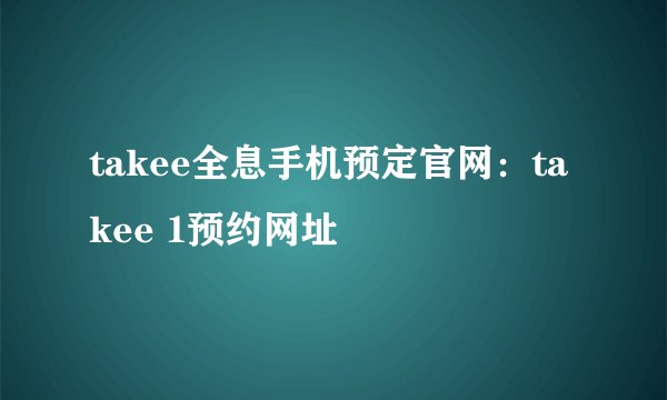 takee全息手机预定官网：takee 1预约网址