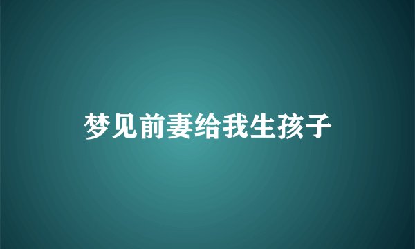 梦见前妻给我生孩子