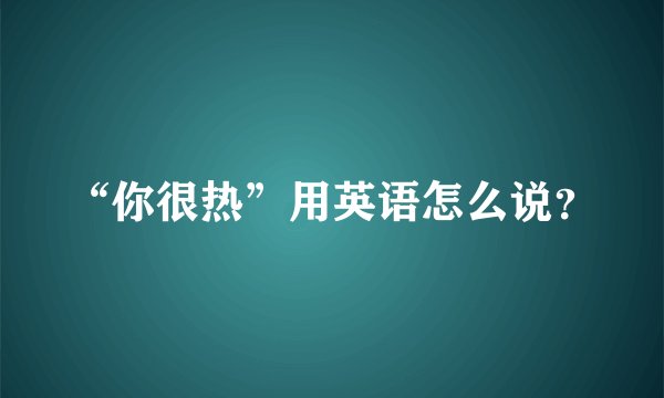 “你很热”用英语怎么说？