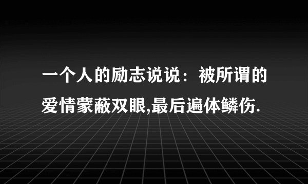 一个人的励志说说：被所谓的爱情蒙蔽双眼,最后遍体鳞伤.