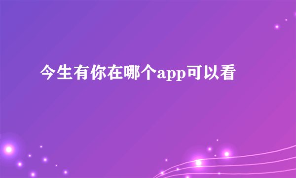 今生有你在哪个app可以看