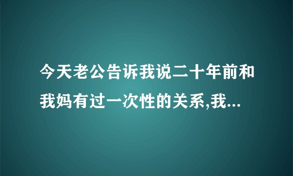 今天老公告诉我说二十年前和我妈有过一次性的关系,我现在怎么办?