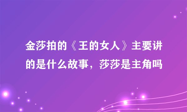 金莎拍的《王的女人》主要讲的是什么故事，莎莎是主角吗