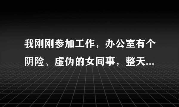 我刚刚参加工作，办公室有个阴险、虚伪的女同事，整天想干涉我的事情，该怎么办啊？求救……