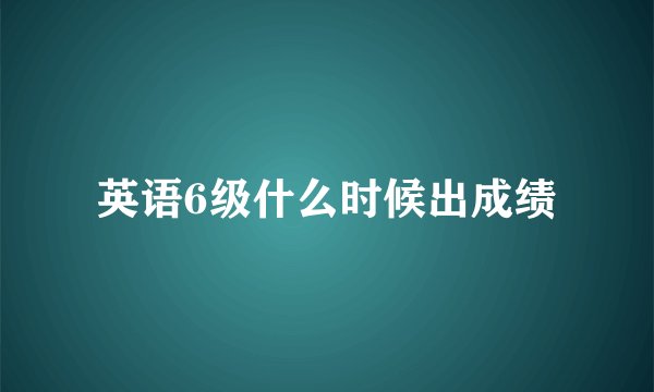 英语6级什么时候出成绩