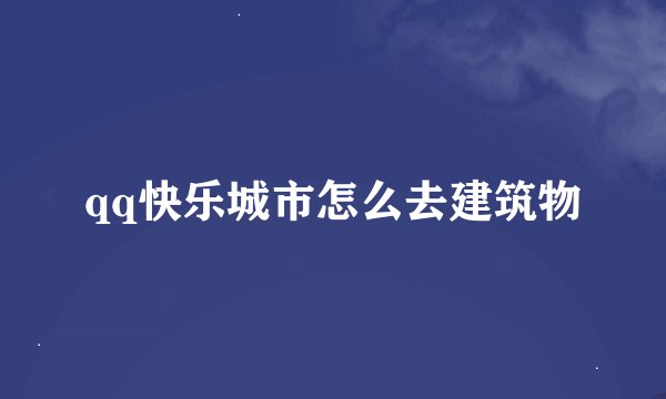 qq快乐城市怎么去建筑物