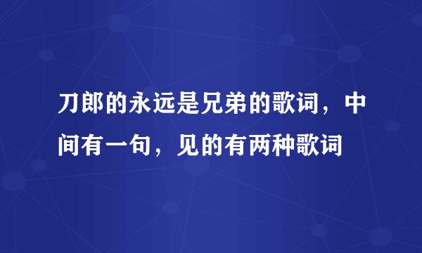 刀郎的永远是兄弟的歌词，中间有一句，见的有两种歌词
