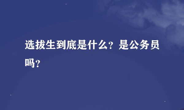 选拔生到底是什么？是公务员吗？
