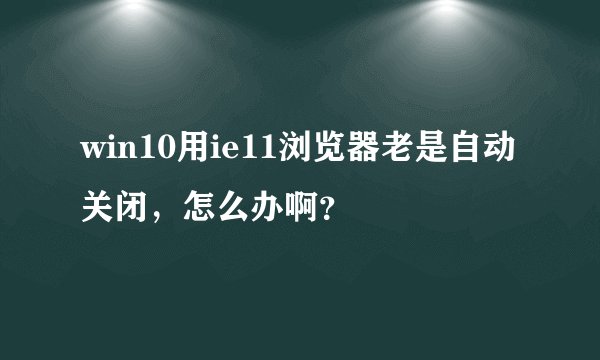win10用ie11浏览器老是自动关闭，怎么办啊？