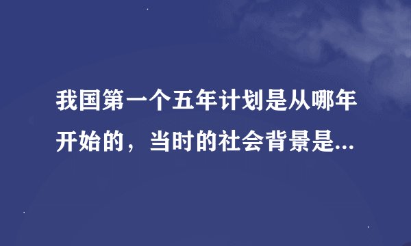 我国第一个五年计划是从哪年开始的，当时的社会背景是什么？每个五年规划的起始时间是什么？