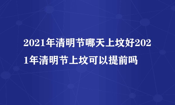 2021年清明节哪天上坟好2021年清明节上坟可以提前吗