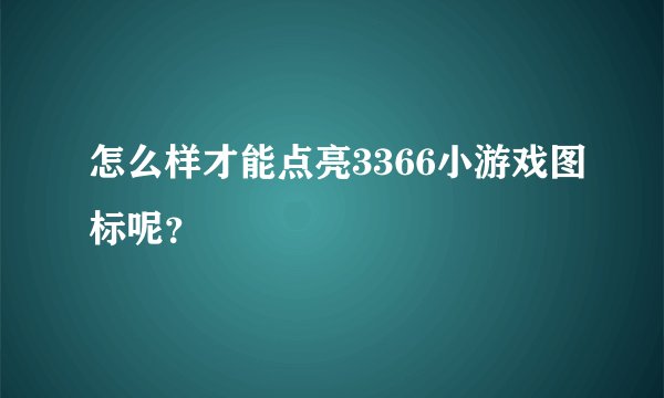 怎么样才能点亮3366小游戏图标呢？
