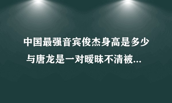 中国最强音宾俊杰身高是多少 与唐龙是一对暧昧不清被曝整容(3)