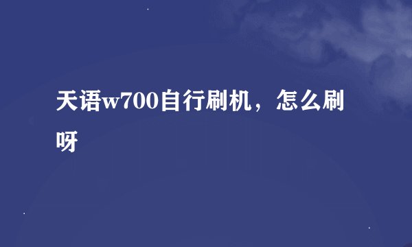 天语w700自行刷机，怎么刷呀
