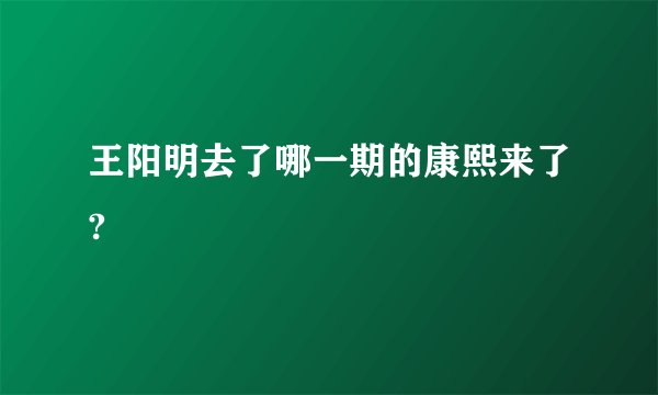 王阳明去了哪一期的康熙来了?