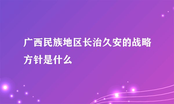 广西民族地区长治久安的战略方针是什么