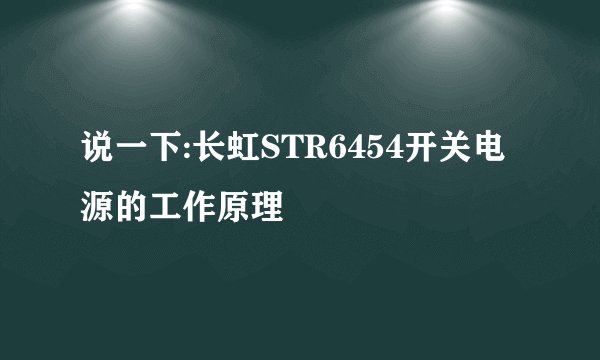 说一下:长虹STR6454开关电源的工作原理