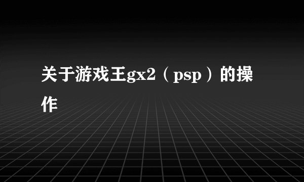 关于游戏王gx2（psp）的操作