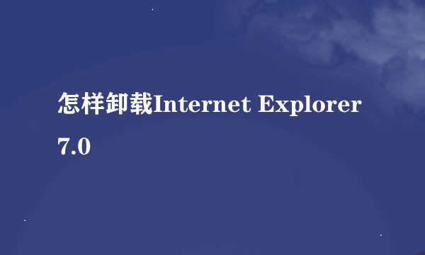怎样卸载Internet Explorer7.0