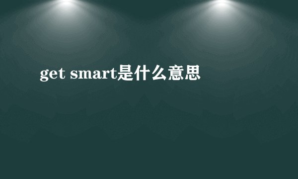 get smart是什么意思