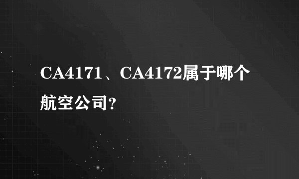 CA4171、CA4172属于哪个航空公司？