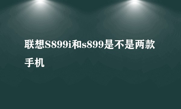 联想S899i和s899是不是两款手机