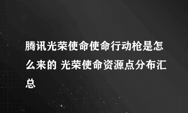 腾讯光荣使命使命行动枪是怎么来的 光荣使命资源点分布汇总