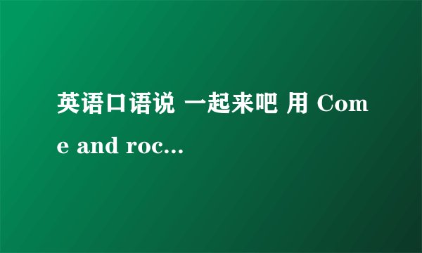 英语口语说 一起来吧 用 Come and rock 还是 Come on rock ？
