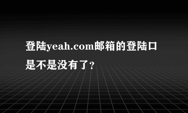 登陆yeah.com邮箱的登陆口是不是没有了？