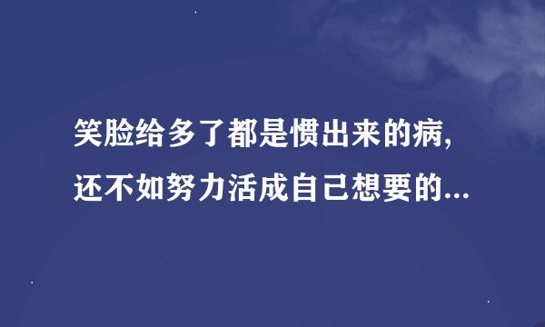 笑脸给多了都是惯出来的病,还不如努力活成自己想要的样子的英语翻译是什么？