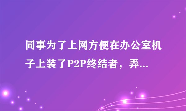 同事为了上网方便在办公室机子上装了P2P终结者，弄得大家很不爽，哪位大侠给支个招，怎样反制P2P终结者？