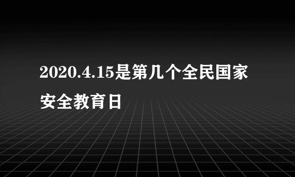2020.4.15是第几个全民国家安全教育日